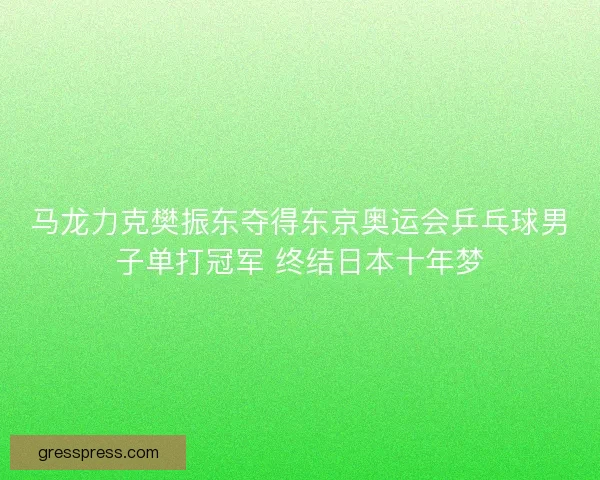 马龙力克樊振东夺得东京奥运会乒乓球男子单打冠军 终结日本十年梦