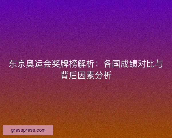 东京奥运会奖牌榜解析：各国成绩对比与背后因素分析