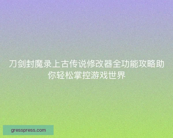 刀剑封魔录上古传说修改器全功能攻略助你轻松掌控游戏世界