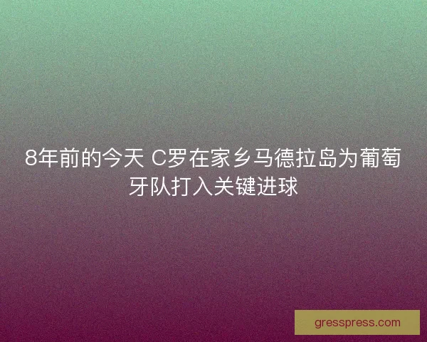 8年前的今天 C罗在家乡马德拉岛为葡萄牙队打入关键进球