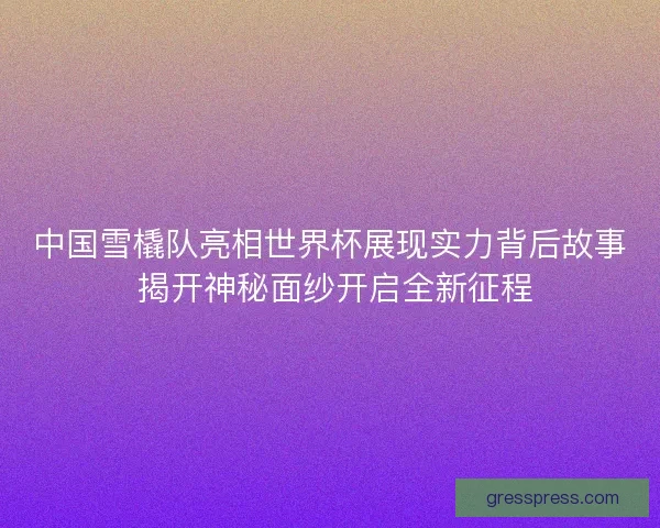 中国雪橇队亮相世界杯展现实力背后故事 揭开神秘面纱开启全新征程