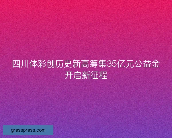 四川体彩创历史新高筹集35亿元公益金开启新征程