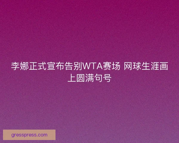 李娜正式宣布告别WTA赛场 网球生涯画上圆满句号