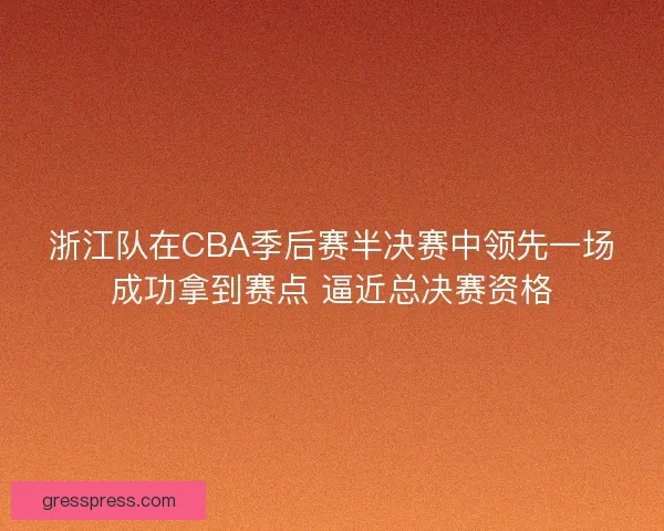 浙江队在CBA季后赛半决赛中领先一场成功拿到赛点 逼近总决赛资格