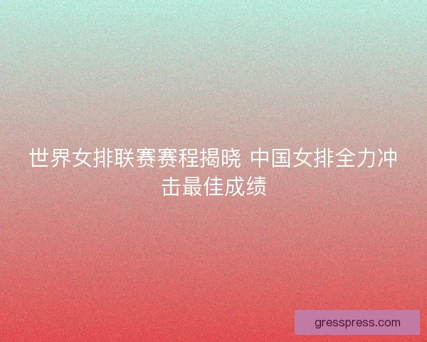 世界女排联赛赛程揭晓 中国女排全力冲击最佳成绩
