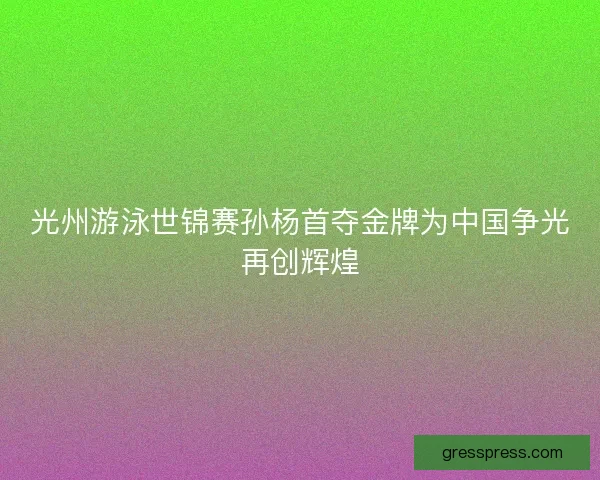 光州游泳世锦赛孙杨首夺金牌为中国争光再创辉煌