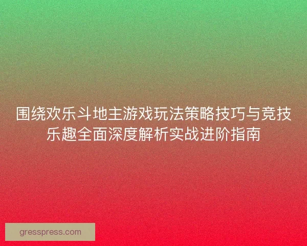 围绕欢乐斗地主游戏玩法策略技巧与竞技乐趣全面深度解析实战进阶指南