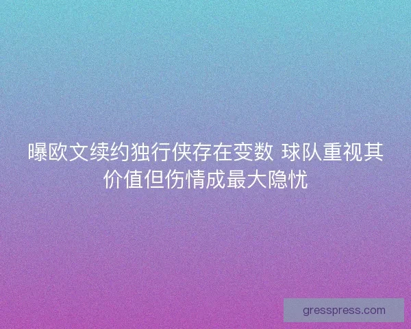 曝欧文续约独行侠存在变数 球队重视其价值但伤情成最大隐忧