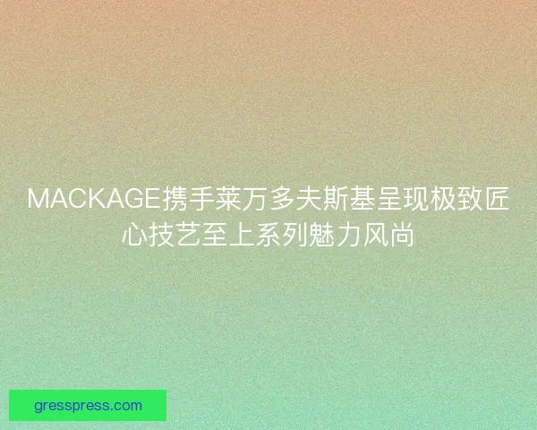 MACKAGE携手莱万多夫斯基呈现极致匠心技艺至上系列魅力风尚
