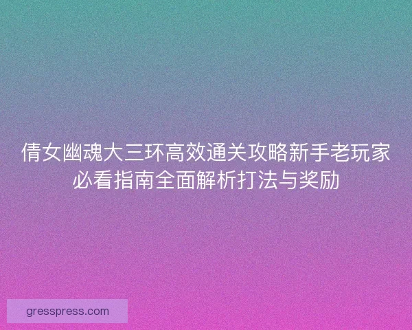 倩女幽魂大三环高效通关攻略新手老玩家必看指南全面解析打法与奖励